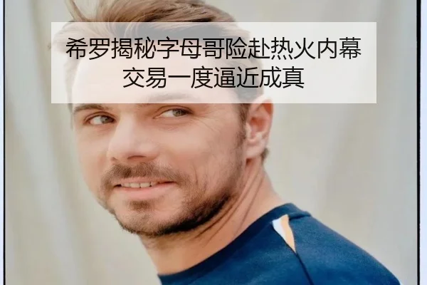 希罗揭秘字母哥险赴热火内幕 交易一度逼近成真